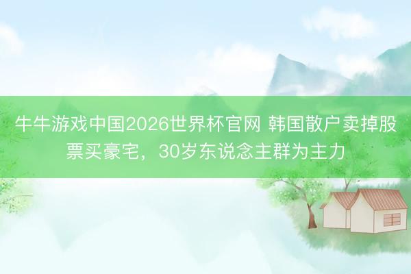 牛牛游戏中国2026世界杯官网 韩国散户卖掉股票买豪宅，30岁东说念主群为主力