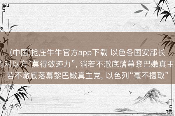 (中国)抢庄牛牛官方app下载 以色各国安部长称好意思伊竣事的公约对以方“莫得敛迹力”， 淌若不澈底落幕黎巴嫩真主党， 以色列“毫不摄取”
