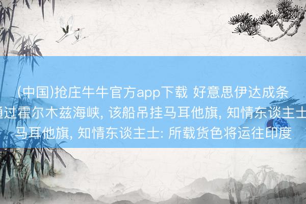 (中国)抢庄牛牛官方app下载 好意思伊达成条约后首艘动力运载船通过霍尔木兹海峡， 该船吊挂马耳他旗， 知情东谈主士: 所载货色将运往印度