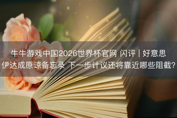 牛牛游戏中国2026世界杯官网 闪评 | 好意思伊达成原谅备忘录 下一步计议还将靠近哪些阻截？