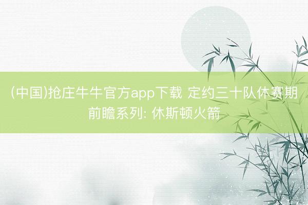 (中国)抢庄牛牛官方app下载 定约三十队休赛期前瞻系列: 休斯顿火箭