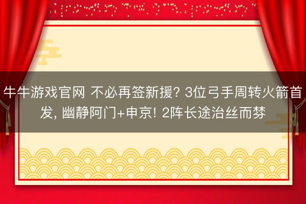 牛牛游戏官网 不必再签新援? 3位弓手周转火箭首发， 幽静阿门+申京! 2阵长途治丝而棼