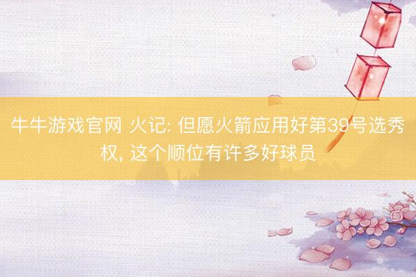 牛牛游戏官网 火记: 但愿火箭应用好第39号选秀权， 这个顺位有许多好球员