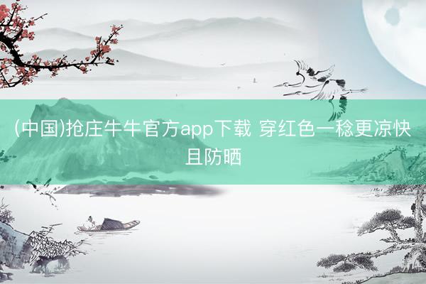 (中国)抢庄牛牛官方app下载 穿红色一稔更凉快且防晒