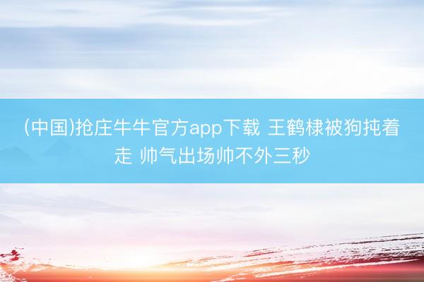 (中国)抢庄牛牛官方app下载 王鹤棣被狗扽着走 帅气出场帅不外三秒