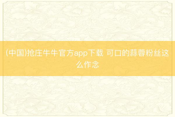 (中国)抢庄牛牛官方app下载 可口的蒜蓉粉丝这么作念