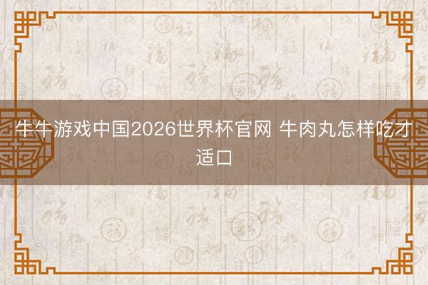 牛牛游戏中国2026世界杯官网 牛肉丸怎样吃才适口