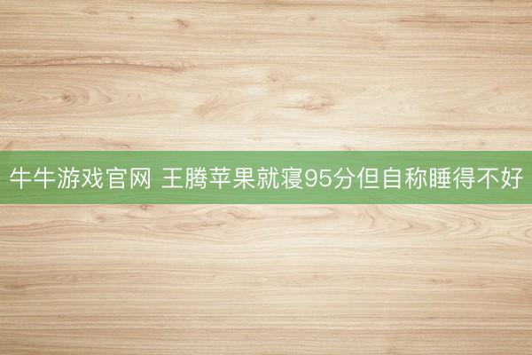 牛牛游戏官网 王腾苹果就寝95分但自称睡得不好