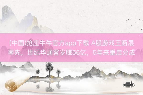 (中国)抢庄牛牛官方app下载 A股游戏王断层率先，世纪华通客岁赚56亿，5年来重启分成
