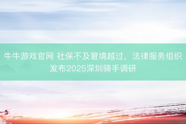 牛牛游戏官网 社保不及窘境越过，法律服务组织发布2025深圳骑手调研