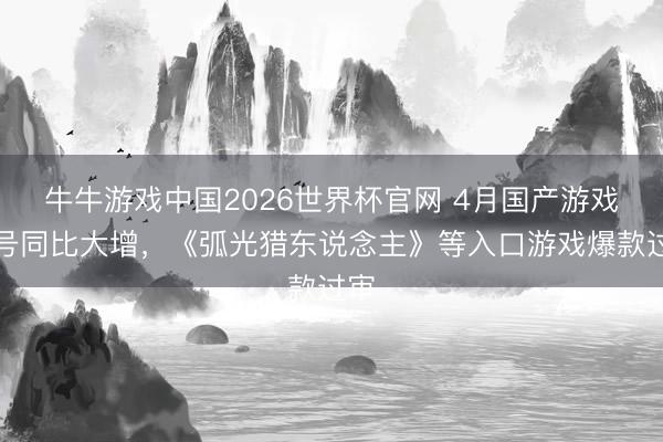 牛牛游戏中国2026世界杯官网 4月国产游戏版号同比大增，《弧光猎东说念主》等入口游戏爆款过审