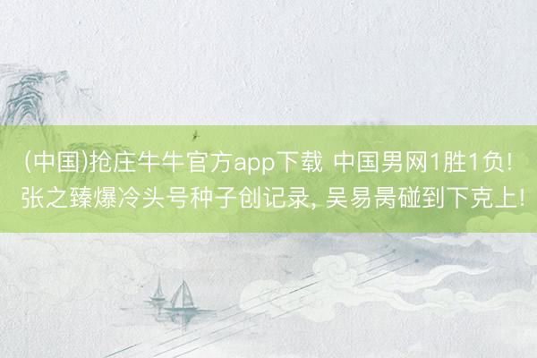 (中国)抢庄牛牛官方app下载 中国男网1胜1负! 张之臻爆冷头号种子创记录， 吴易昺碰到下克上!