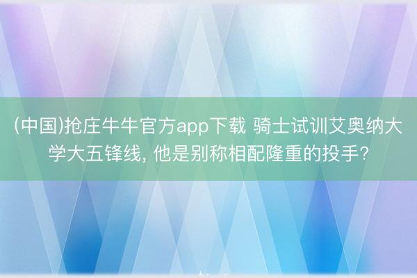 (中国)抢庄牛牛官方app下载 骑士试训艾奥纳大学大五锋线， 他是别称相配隆重的投手?