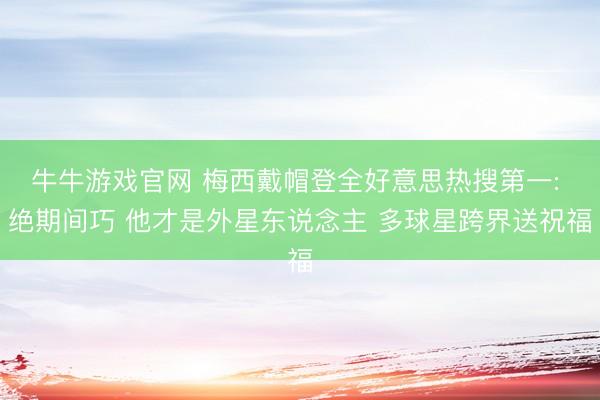 牛牛游戏官网 梅西戴帽登全好意思热搜第一: 绝期间巧 他才是外星东说念主 多球星跨界送祝福