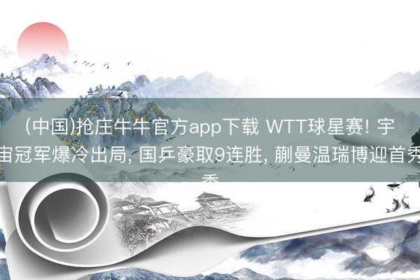 (中国)抢庄牛牛官方app下载 WTT球星赛! 宇宙冠军爆冷出局， 国乒豪取9连胜， 蒯曼温瑞博迎首秀