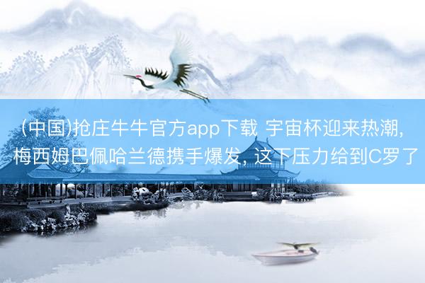 (中国)抢庄牛牛官方app下载 宇宙杯迎来热潮， 梅西姆巴佩哈兰德携手爆发， 这下压力给到C罗了