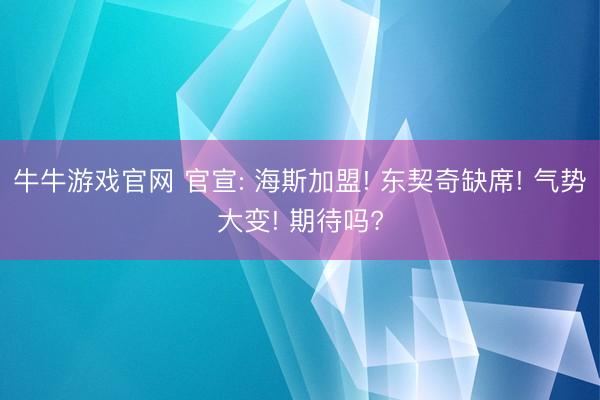 牛牛游戏官网 官宣: 海斯加盟! 东契奇缺席! 气势大变! 期待吗?