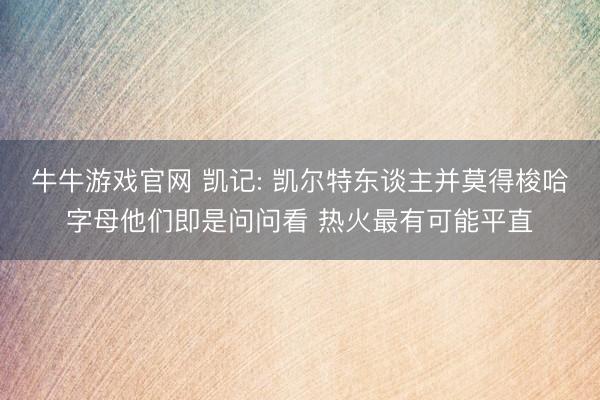 牛牛游戏官网 凯记: 凯尔特东谈主并莫得梭哈字母他们即是问问看 热火最有可能平直