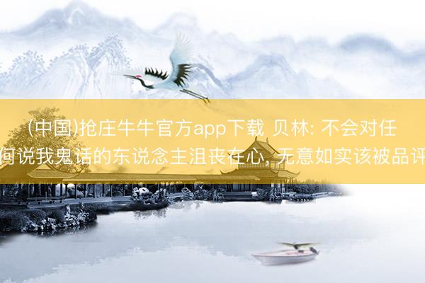 (中国)抢庄牛牛官方app下载 贝林: 不会对任何说我鬼话的东说念主沮丧在心， 无意如实该被品评