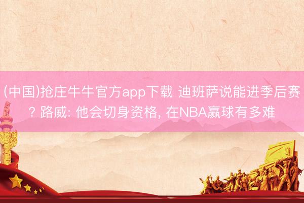 (中国)抢庄牛牛官方app下载 迪班萨说能进季后赛? 路威: 他会切身资格， 在NBA赢球有多难