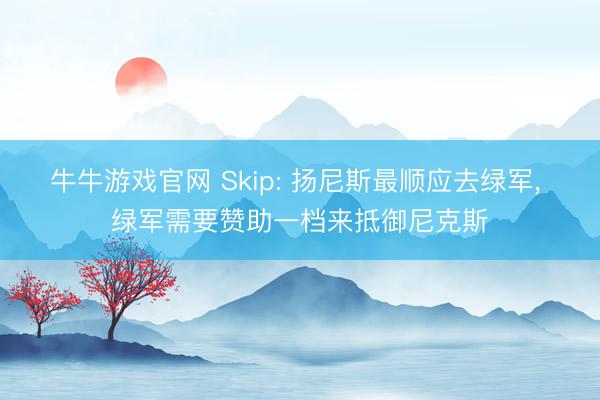 牛牛游戏官网 Skip: 扬尼斯最顺应去绿军， 绿军需要赞助一档来抵御尼克斯