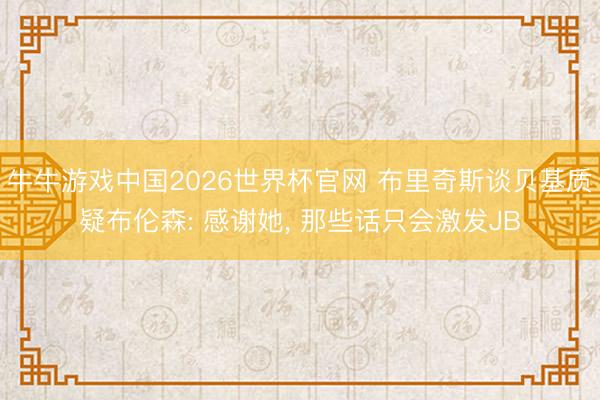 牛牛游戏中国2026世界杯官网 布里奇斯谈贝基质疑布伦森: 感谢她， 那些话只会激发JB