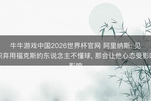 牛牛游戏中国2026世界杯官网 阿里纳斯: 见识弃用福克斯的东说念主不懂球， 那会让他心态受影响