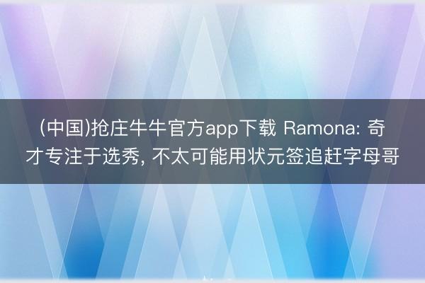(中国)抢庄牛牛官方app下载 Ramona: 奇才专注于选秀， 不太可能用状元签追赶字母哥
