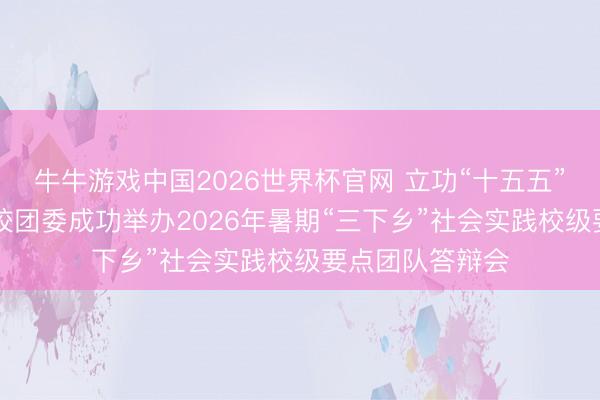 牛牛游戏中国2026世界杯官网 立功“十五五”挺膺芳华担当|校团委成功举办2026年暑期“三下乡”社会实践校级要点团队答辩会