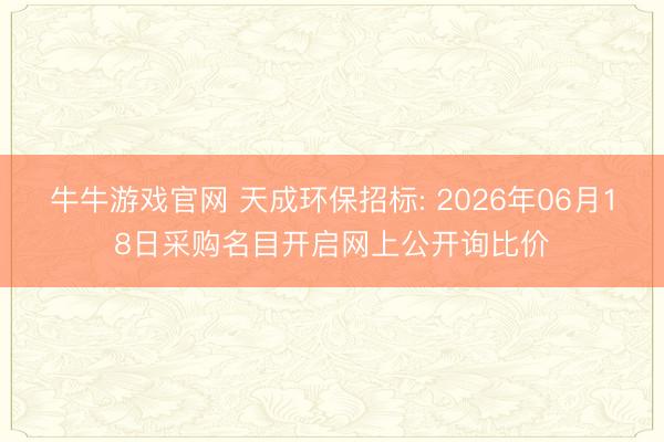 牛牛游戏官网 天成环保招标: 2026年06月18日采购名目开启网上公开询比价