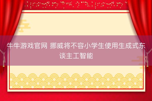 牛牛游戏官网 挪威将不容小学生使用生成式东谈主工智能