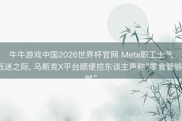 牛牛游戏中国2026世界杯官网 Meta职工士气低迷之际， 马斯克X平台顺便挖东谈主声称“零食管够”