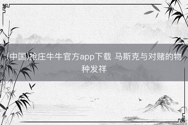(中国)抢庄牛牛官方app下载 马斯克与对赌的物种发祥
