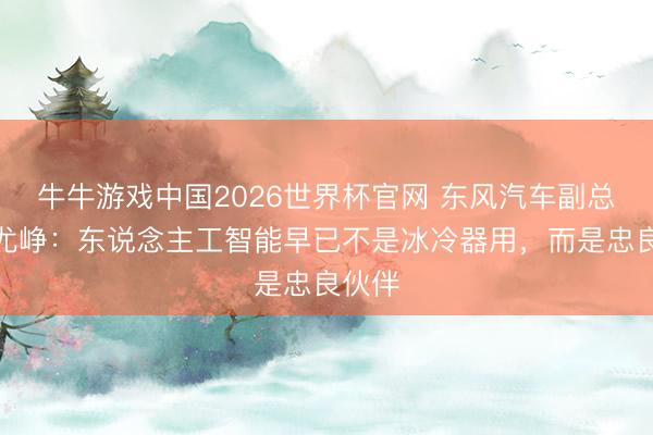 牛牛游戏中国2026世界杯官网 东风汽车副总司理尤峥：东说念主工智能早已不是冰冷器用，而是忠良伙伴