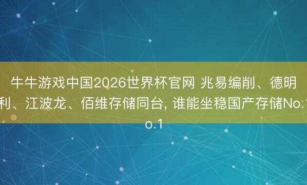 牛牛游戏中国2026世界杯官网 兆易编削、德明利、江波龙、佰维存储同台, 谁能坐稳国产存储No.1