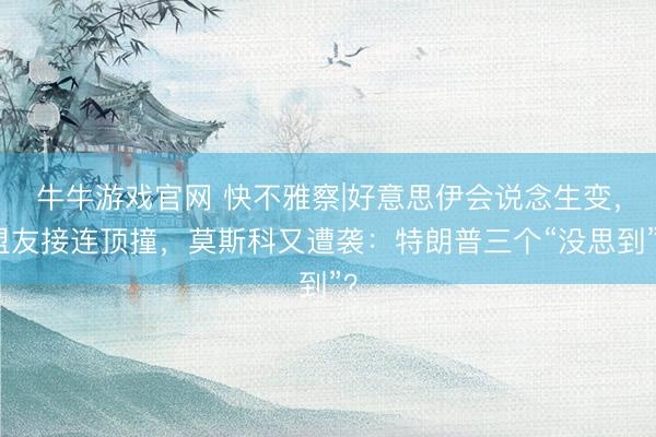 牛牛游戏官网 快不雅察|好意思伊会说念生变,盟友接连顶撞,莫斯科又遭袭:特朗普三个“没思到”?