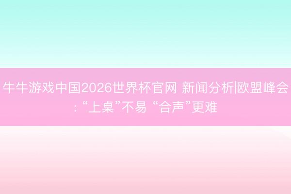 牛牛游戏中国2026世界杯官网 新闻分析|欧盟峰会: “上桌”不易 “合声”更难