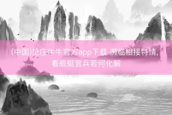 (中国)抢庄牛牛官方app下载 濒临相接特情, 看舰艇官兵若何化解